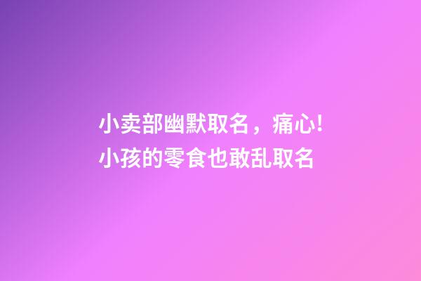 小卖部幽默取名，痛心!小孩的零食也敢乱取名-第1张-观点-玄机派