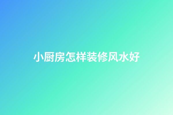 小厨房怎样装修风水好