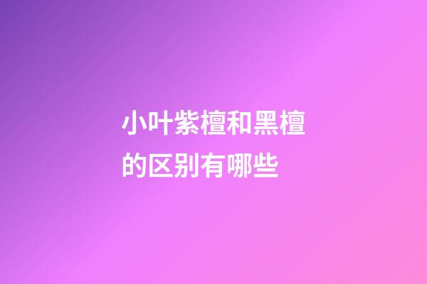 小叶紫檀和黑檀的区别有哪些