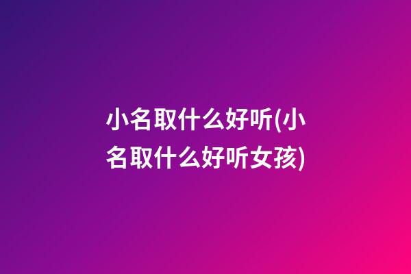小名取什么好听(小名取什么好听女孩)