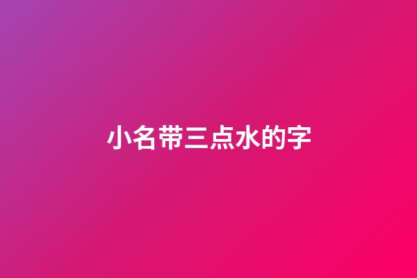 小名带三点水的字(小名带三点水的字有哪些)-第1张-宝宝起名-玄机派