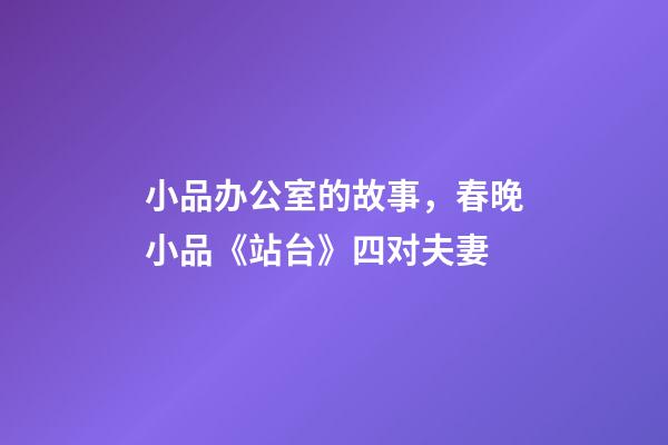 小品办公室的故事，春晚小品《站台》四对夫妻-第1张-观点-玄机派