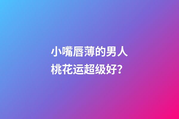 小嘴唇薄的男人桃花运超级好？