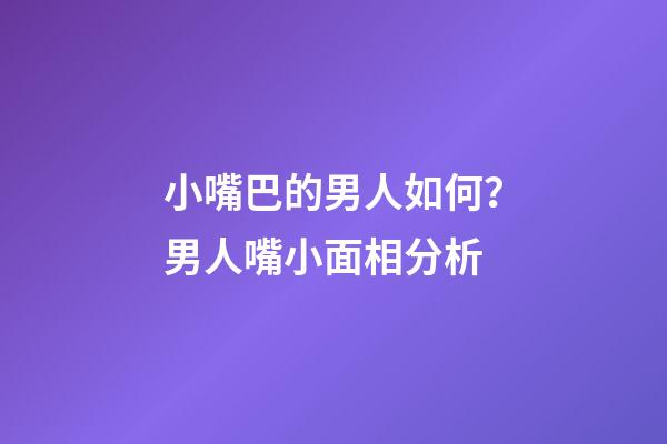 小嘴巴的男人如何？男人嘴小面相分析