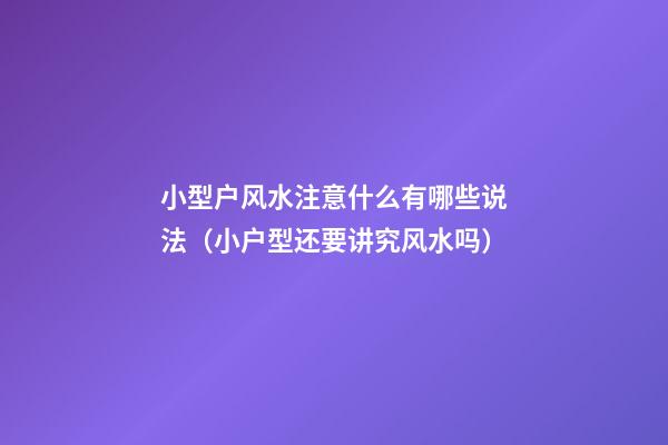 小型户风水注意什么有哪些说法（小户型还要讲究风水吗?）