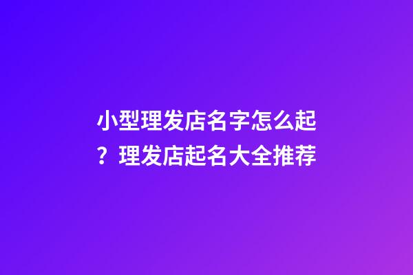 小型理发店名字怎么起？理发店起名大全推荐-第1张-店铺起名-玄机派