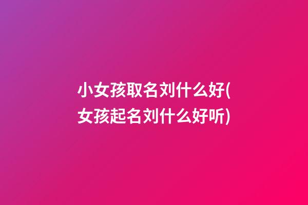 小女孩取名刘什么好(女孩起名刘什么好听)