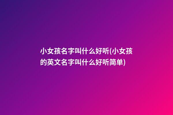 小女孩名字叫什么好听(小女孩的英文名字叫什么好听简单)
