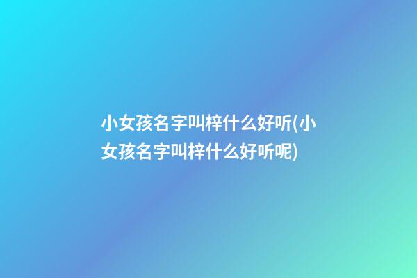 小女孩名字叫梓什么好听(小女孩名字叫梓什么好听呢)