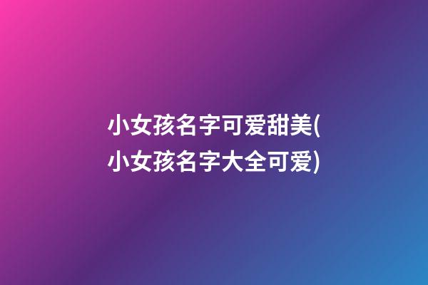 小女孩名字可爱甜美(小女孩名字大全可爱)