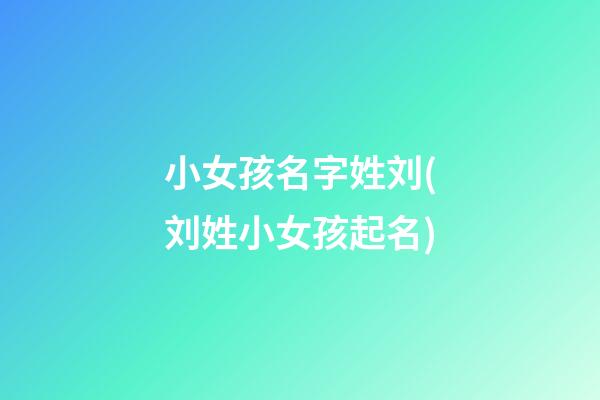 小女孩名字姓刘(刘姓小女孩起名)