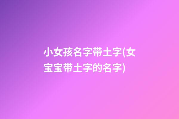 小女孩名字带土字(女宝宝带土字的名字)