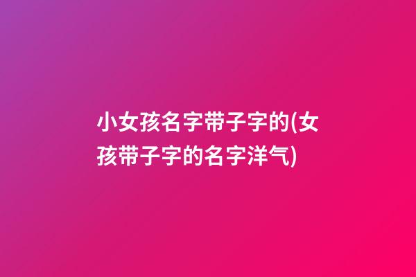 小女孩名字带子字的(女孩带子字的名字洋气)