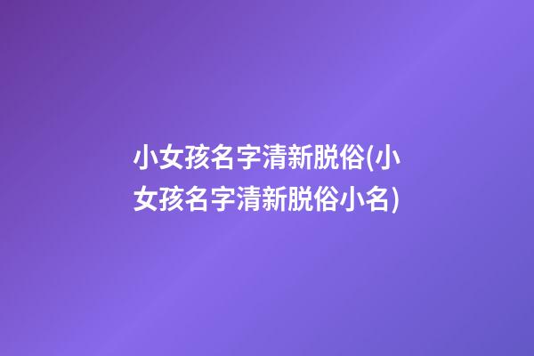 小女孩名字清新脱俗(小女孩名字清新脱俗小名)