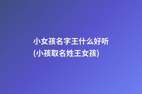 小女孩名字王什么好听(小孩取名姓王女孩)