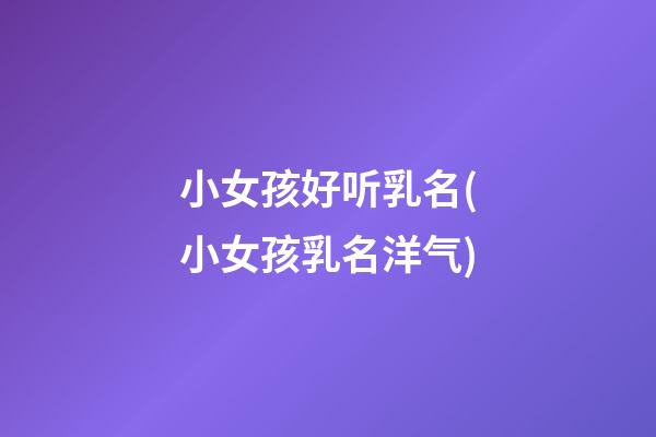 小女孩好听乳名(小女孩乳名洋气)