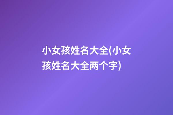 小女孩姓名大全(小女孩姓名大全两个字)
