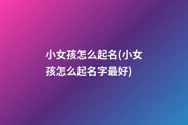 小女孩怎么起名(小女孩怎么起名字最好)