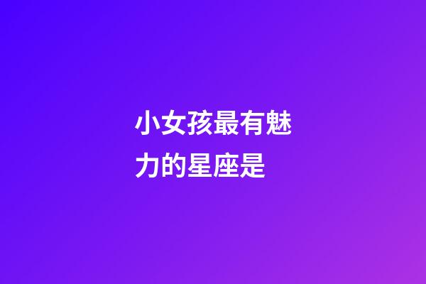 小女孩最有魅力的星座是-第1张-星座运势-玄机派