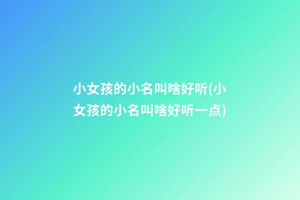 小女孩的小名叫啥好听(小女孩的小名叫啥好听一点)