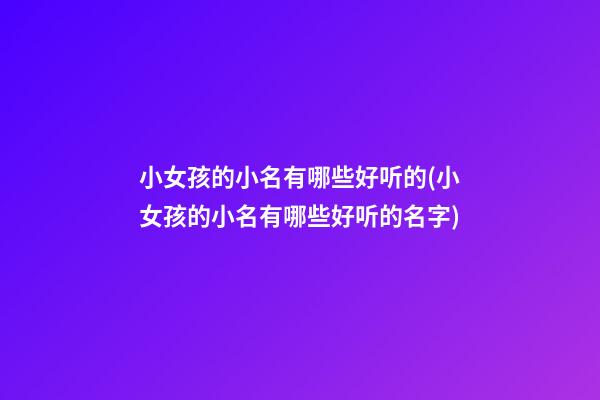 小女孩的小名有哪些好听的(小女孩的小名有哪些好听的名字)
