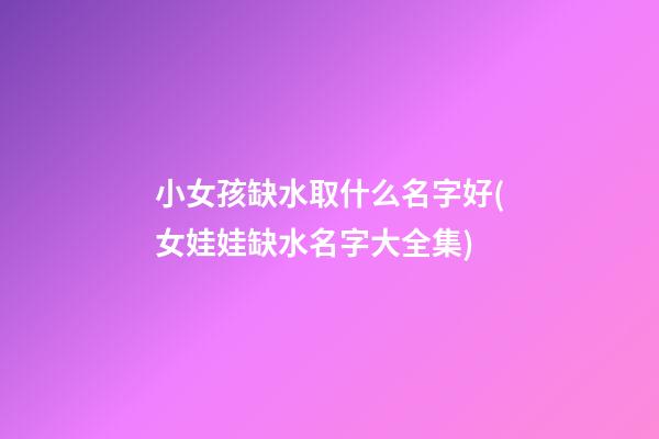 小女孩缺水取什么名字好(女娃娃缺水名字大全集)
