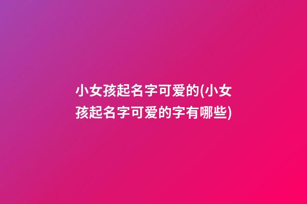 小女孩起名字可爱的(小女孩起名字可爱的字有哪些)