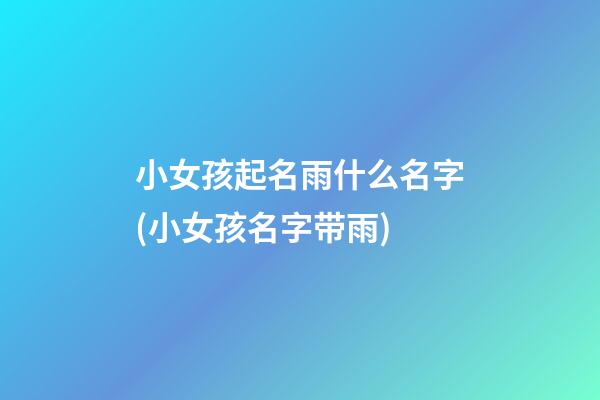 小女孩起名雨什么名字(小女孩名字带雨)