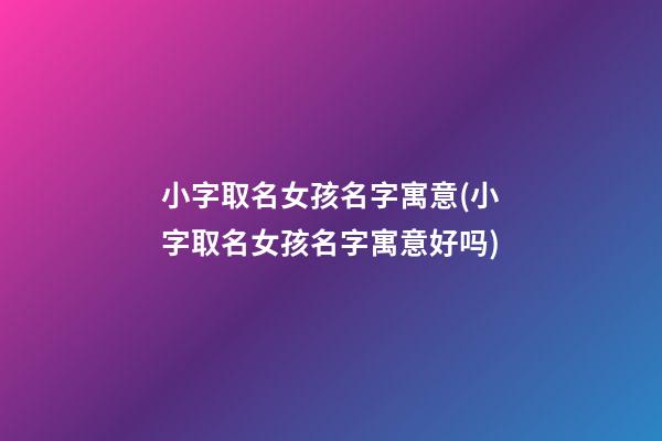 小字取名女孩名字寓意(小字取名女孩名字寓意好吗)