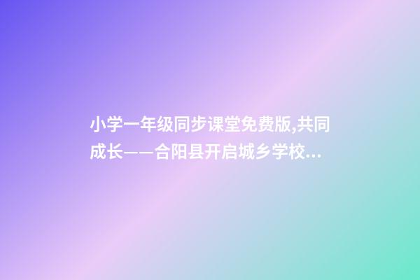 小学一年级同步课堂免费版,共同成长——合阳县开启城乡学校远程互动课堂-第1张-观点-玄机派
