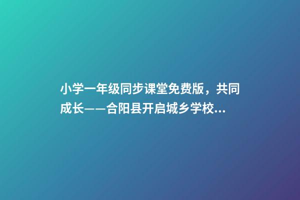 小学一年级同步课堂免费版，共同成长——合阳县开启城乡学校远程互动课堂-第1张-观点-玄机派