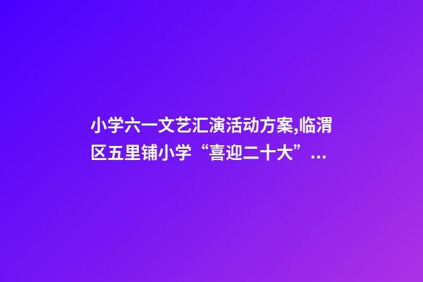 小学六一文艺汇演活动方案,临渭区五里铺小学“喜迎二十大”庆六一文艺汇演圆满举行-第1张-观点-玄机派