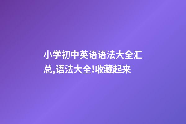 小学初中英语语法大全汇总,语法大全!收藏起来-第1张-观点-玄机派