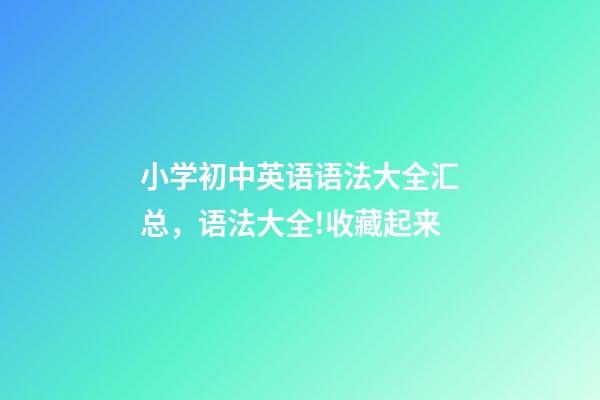 小学初中英语语法大全汇总，语法大全!收藏起来-第1张-观点-玄机派