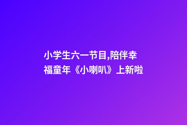 小学生六一节目,陪伴幸福童年《小喇叭》上新啦-第1张-观点-玄机派