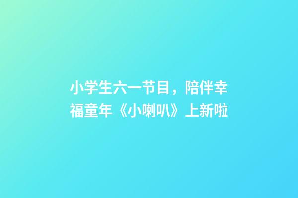 小学生六一节目，陪伴幸福童年《小喇叭》上新啦-第1张-观点-玄机派