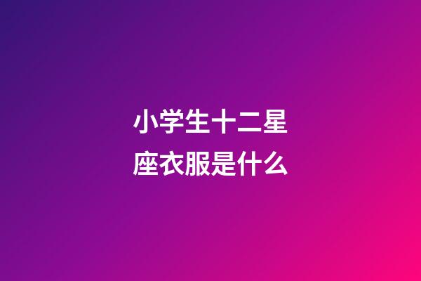 小学生十二星座衣服是什么-第1张-星座运势-玄机派