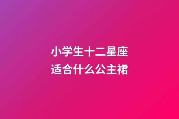 小学生十二星座适合什么公主裙-第1张-星座运势-玄机派