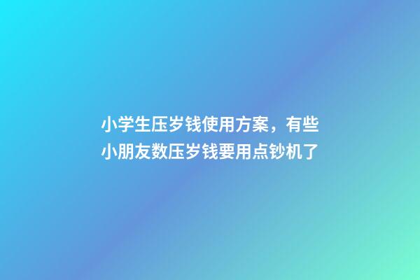 小学生压岁钱使用方案，有些小朋友数压岁钱要用点钞机了-第1张-观点-玄机派
