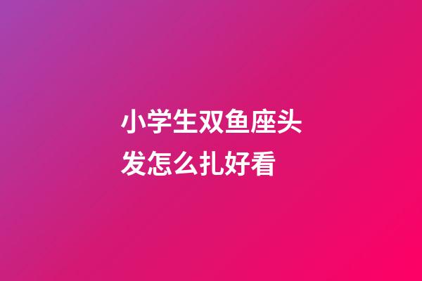 小学生双鱼座头发怎么扎好看-第1张-星座运势-玄机派