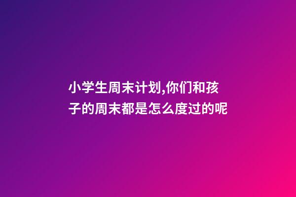 小学生周末计划,你们和孩子的周末都是怎么度过的呢-第1张-观点-玄机派