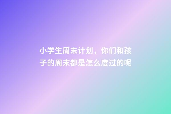 小学生周末计划，你们和孩子的周末都是怎么度过的呢-第1张-观点-玄机派