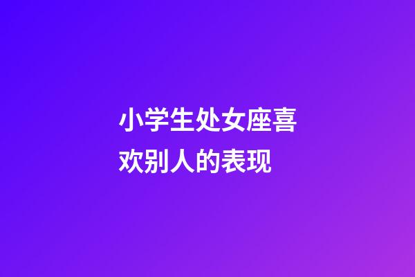 小学生处女座喜欢别人的表现-第1张-星座运势-玄机派