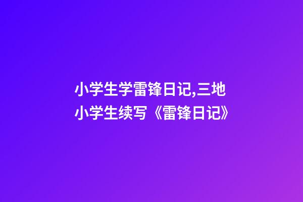 小学生学雷锋日记,三地小学生续写《雷锋日记》-第1张-观点-玄机派