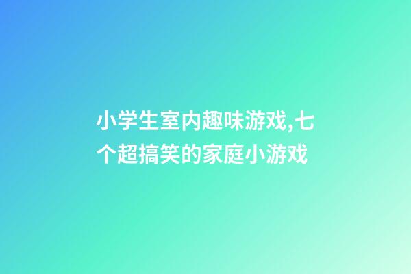 小学生室内趣味游戏,七个超搞笑的家庭小游戏-第1张-观点-玄机派