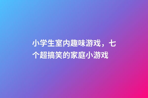 小学生室内趣味游戏，七个超搞笑的家庭小游戏-第1张-观点-玄机派