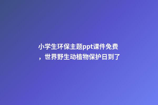小学生环保主题ppt课件免费，世界野生动植物保护日到了-第1张-观点-玄机派