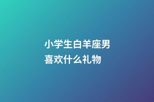 小学生白羊座男喜欢什么礼物-第1张-星座运势-玄机派
