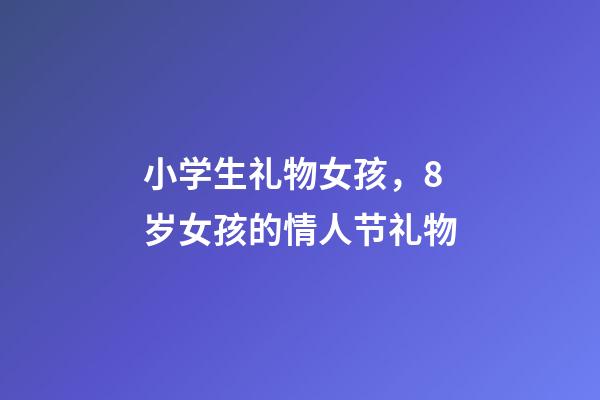 小学生礼物女孩，8岁女孩的情人节礼物-第1张-观点-玄机派