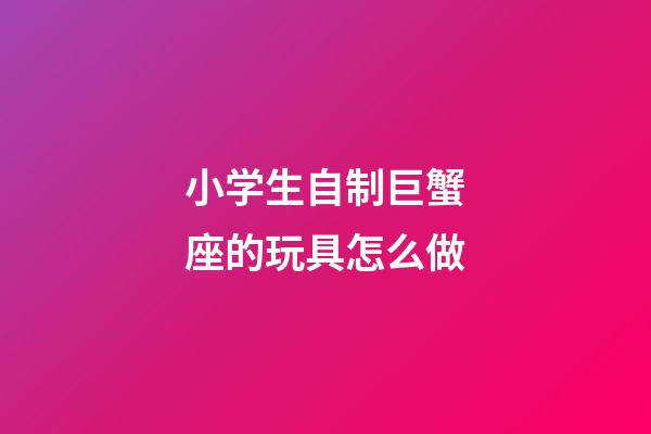 小学生自制巨蟹座的玩具怎么做-第1张-星座运势-玄机派